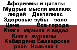 Афоризмы и цитаты. Мудрые мысли великих людей  «Дентилюкс». Здоровые зубы — зало › Цена ­ 293 - Все города Книги, музыка и видео » Книги, журналы   . Кабардино-Балкарская респ.,Нальчик г.